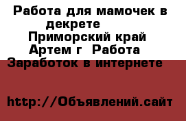 Работа для мамочек в декрете!!!!! - Приморский край, Артем г. Работа » Заработок в интернете   